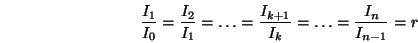 \begin{displaymath}\frac{I_1}{I_0}=\frac{I_2}{I_1}=\dots
=\frac{I_{k+1}}{I_k}=\dots=\frac{I_n}{I_{n-1}}=r \end{displaymath}