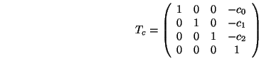 \begin{displaymath}T_c=\left(\begin{array}{cccc}
1 & 0 & 0 & -c_0 \\
0 & 1 & ...
...1 \\
0 & 0 & 1 & -c_2 \\
0 & 0 & 0 & 1
\end{array}\right)
\end{displaymath}