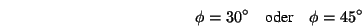 \begin{displaymath}\phi=30^\circ\quad\mbox{oder}\quad \phi=45^\circ \end{displaymath}