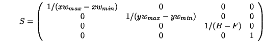 \begin{displaymath}S=
\left(\begin{array}{cccc}
1/(xw_{max}-xw_{min}) & 0 & 0 & ...
...0 \\
0 & 0 & 1/(B-F) & 0 \\
0 & 0 & 0 & 1
\end{array}\right)
\end{displaymath}