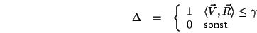 \begin{eqnarray*}
\Delta&=&\left\{\begin{array}{ll}
1 & \langle \vec{V},\vec{R}\rangle \leq \gamma \\
0 & \mbox{sonst}
\end{array}\right.
\end{eqnarray*}