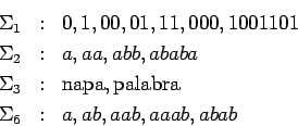 \begin{eqnarray*}
\Sigma_1 &:& 0, 1, 00, 01, 11, 000, 1001101 \\
\Sigma_2 &:& a...
...m{napa}, \mathrm{palabra}\\
\Sigma_6 &:& a, ab, aab, aaab, abab
\end{eqnarray*}