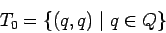 \begin{displaymath}T_0=\{(q,q)\;\vert\;q\in Q\} \end{displaymath}