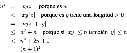 \begin{eqnarray*}
n^2 &=& \vert xyz\vert \quad\mbox{porque es $w$}\\
&<& \ver...
...mbi\'en $\vert y\vert\leq n$}\\
&<& n^2 +2n +1 \\
&=&(n+1)^2
\end{eqnarray*}