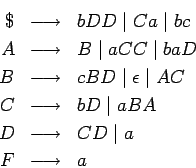 \begin{eqnarray*}
\$ &\longrightarrow & bDD\;\vert\;Ca\;\vert\;bc \\
A &\longri...
...\\
D &\longrightarrow & CD\;\vert\;a \\
F &\longrightarrow & a
\end{eqnarray*}