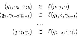 \begin{eqnarray*}
(q_1,\gamma_{k-1}\gamma_k) &\in& \delta(p,\sigma,\gamma) \\
(...
...(q,\gamma_1\gamma_2) &\in& \delta(q_{k-2},\epsilon,\gamma_2) \\
\end{eqnarray*}