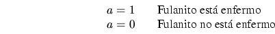 \begin{displaymath}
\begin{array}{ccl}
a=1 && \mbox{Fulanito est\'a enfermo} \\
a=0 && \mbox{Fulanito no est\'a enfermo}
\end{array}\end{displaymath}