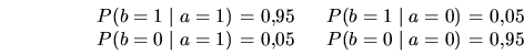 \begin{displaymath}
\begin{array}{r@{\,\,=\,\,}l@{\ \ \:\:\:\:\:}r@{\,\,=\,\,}l}...
...ert\;a=1) & 0.05 &
P(b=0 \;\vert\;a=0) & 0.95 \\
\end{array}\end{displaymath}