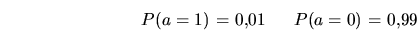 \begin{displaymath}
\begin{array}{c@{\,\,=\,\,}c@{\ \ \:\:\:\:\:}c@{\,\,=\,\,}c}
P(a=1) & 0.01 &
P(a=0) & 0.99 \\
\end{array}\end{displaymath}